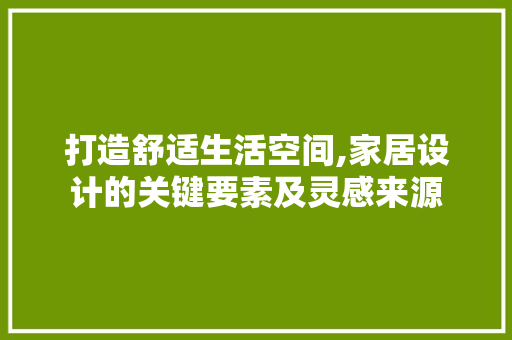 打造舒适生活空间,家居设计的关键要素及灵感来源