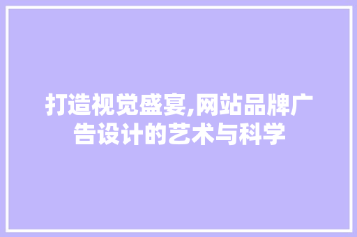 打造视觉盛宴,网站品牌广告设计的艺术与科学