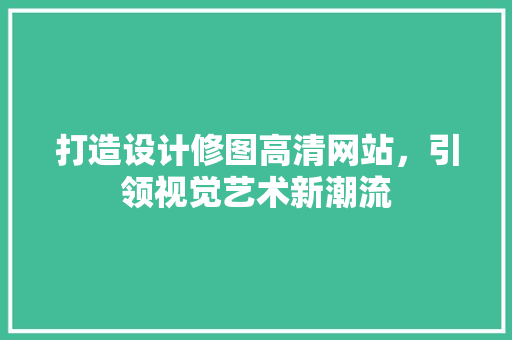 打造设计修图高清网站，引领视觉艺术新潮流 Node.js