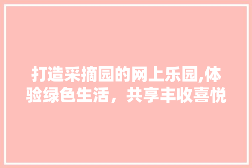 打造采摘园的网上乐园,体验绿色生活，共享丰收喜悦