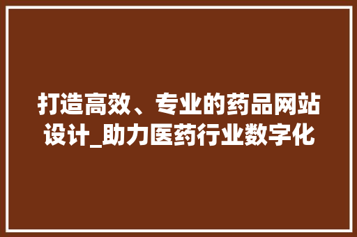 打造高效、专业的药品网站设计_助力医药行业数字化转型