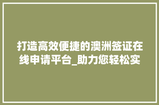 打造高效便捷的澳洲签证在线申请平台_助力您轻松实现梦想之旅