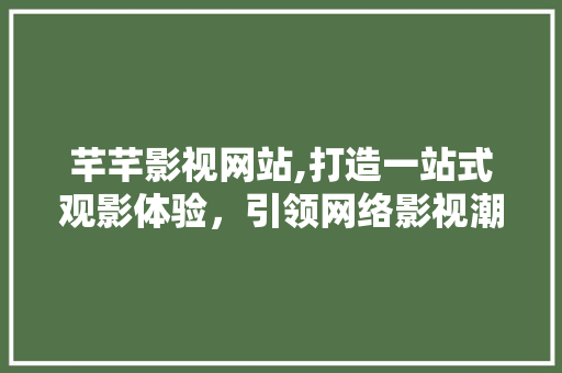 芊芊影视网站,打造一站式观影体验，引领网络影视潮流