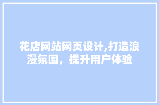 花店网站网页设计,打造浪漫氛围，提升用户体验