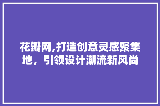 花瓣网,打造创意灵感聚集地，引领设计潮流新风尚