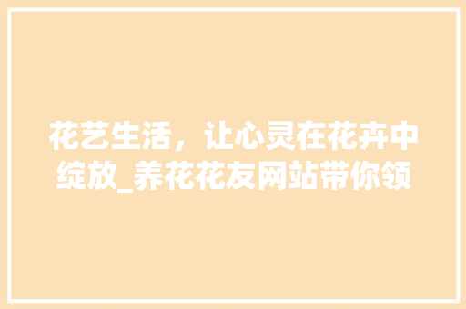 花艺生活，让心灵在花卉中绽放_养花花友网站带你领略花卉之美