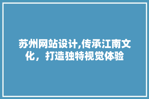 苏州网站设计,传承江南文化，打造独特视觉体验