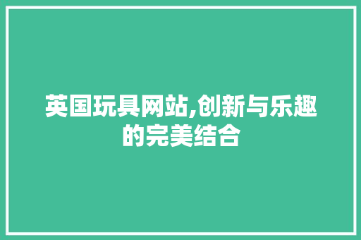 英国玩具网站,创新与乐趣的完美结合