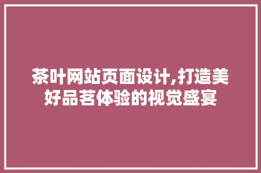 茶叶网站页面设计,打造美好品茗体验的视觉盛宴