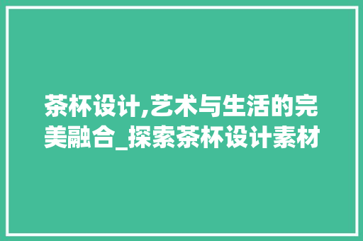 茶杯设计,艺术与生活的完美融合_探索茶杯设计素材网站的魅力