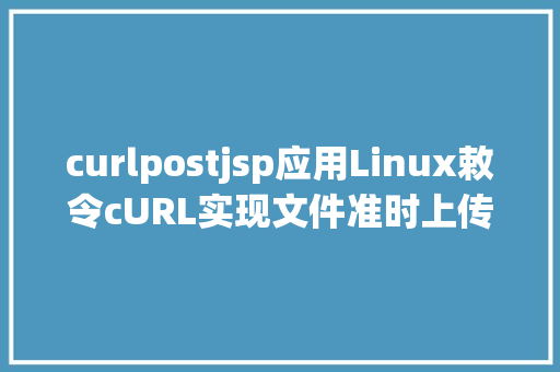 curlpostjsp应用Linux敕令cURL实现文件准时上传到ftp办事器的小法式适用 NoSQL