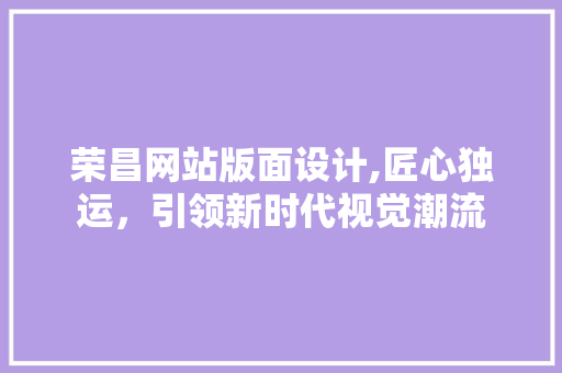 荣昌网站版面设计,匠心独运，引领新时代视觉潮流