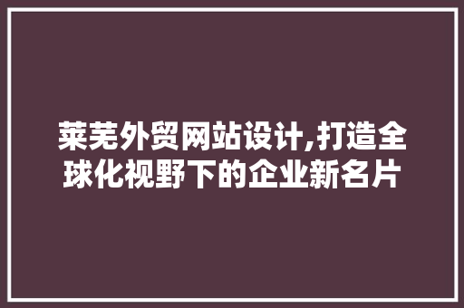 莱芜外贸网站设计,打造全球化视野下的企业新名片