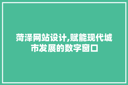 菏泽网站设计,赋能现代城市发展的数字窗口