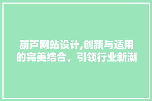 葫芦网站设计,创新与适用的完美结合，引领行业新潮流