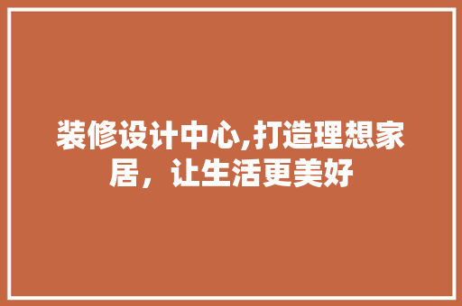 装修设计中心,打造理想家居，让生活更美好