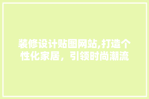 装修设计贴图网站,打造个性化家居，引领时尚潮流