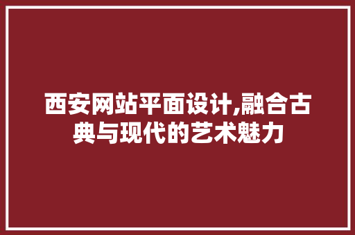 西安网站平面设计,融合古典与现代的艺术魅力