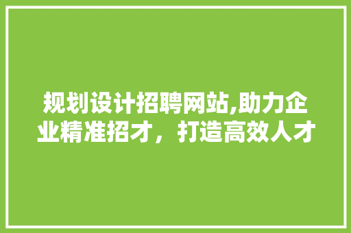 规划设计招聘网站,助力企业精准招才，打造高效人才生态圈