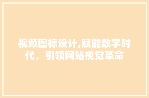 视频图标设计,赋能数字时代，引领网站视觉革命