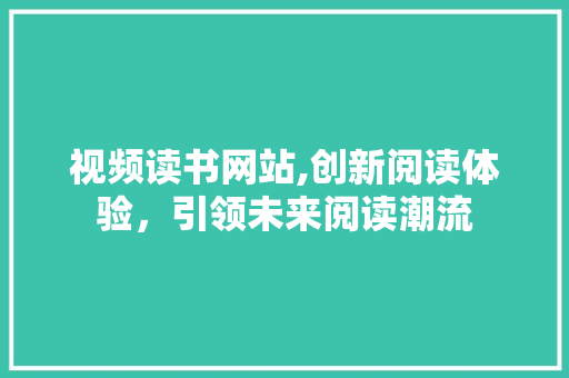 视频读书网站,创新阅读体验，引领未来阅读潮流