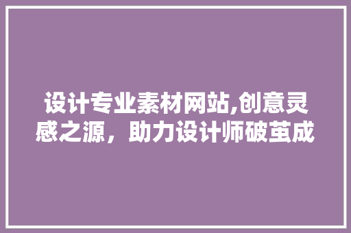 设计专业素材网站,创意灵感之源，助力设计师破茧成蝶 Node.js