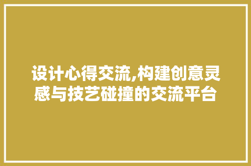 设计心得交流,构建创意灵感与技艺碰撞的交流平台