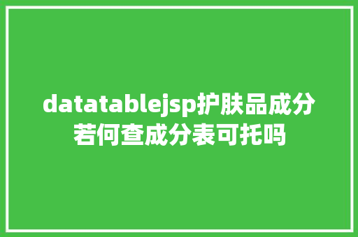 datatablejsp护肤品成分若何查成分表可托吗