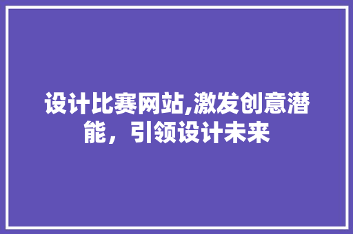 设计比赛网站,激发创意潜能，引领设计未来