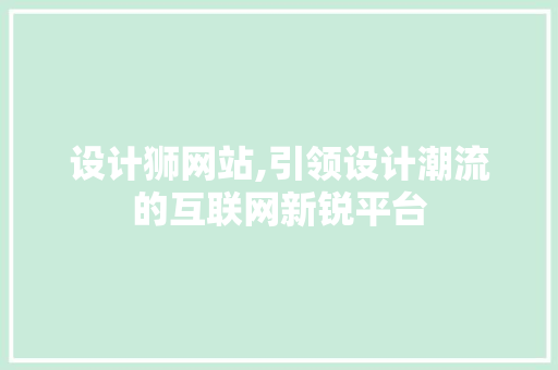 设计狮网站,引领设计潮流的互联网新锐平台