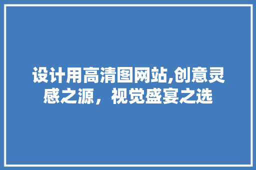 设计用高清图网站,创意灵感之源，视觉盛宴之选