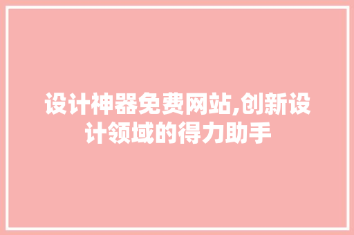 设计神器免费网站,创新设计领域的得力助手