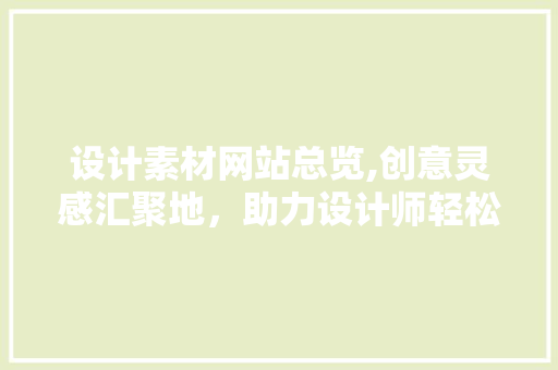 设计素材网站总览,创意灵感汇聚地，助力设计师轻松驾驭设计之旅 jQuery