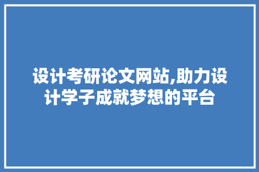 设计考研论文网站,助力设计学子成就梦想的平台