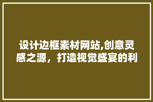 设计边框素材网站,创意灵感之源，打造视觉盛宴的利器