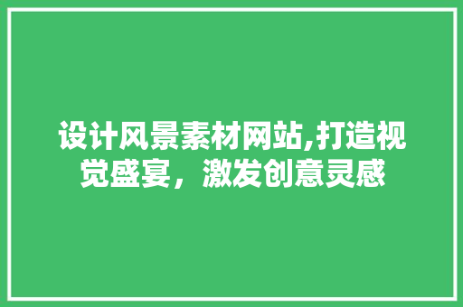 设计风景素材网站,打造视觉盛宴，激发创意灵感 Java