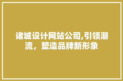 诸城设计网站公司,引领潮流，塑造品牌新形象