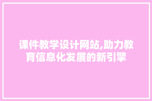 课件教学设计网站,助力教育信息化发展的新引擎