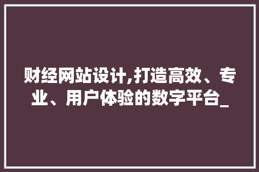 财经网站设计,打造高效、专业、用户体验的数字平台_介绍顶尖设计之路