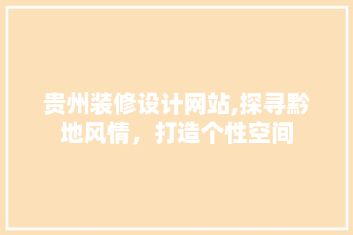 贵州装修设计网站,探寻黔地风情，打造个性空间