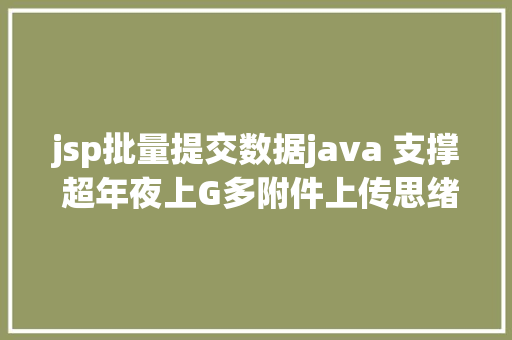 jsp批量提交数据java 支撑 超年夜上G多附件上传思绪 Ruby