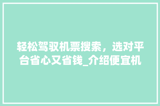 轻松驾驭机票搜索，选对平台省心又省钱_介绍便宜机票网站设计之路