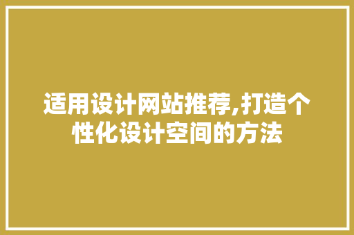 适用设计网站推荐,打造个性化设计空间的方法