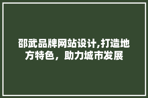 邵武品牌网站设计,打造地方特色，助力城市发展