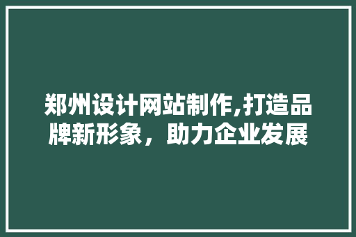 郑州设计网站制作,打造品牌新形象，助力企业发展