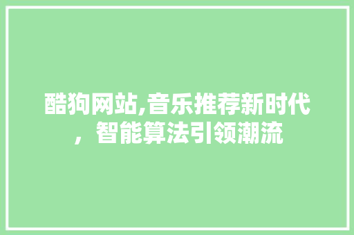 酷狗网站,音乐推荐新时代，智能算法引领潮流 Node.js