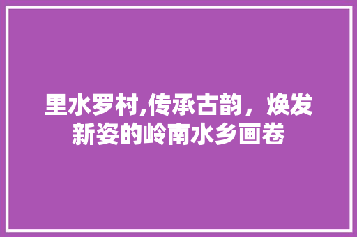 里水罗村,传承古韵，焕发新姿的岭南水乡画卷