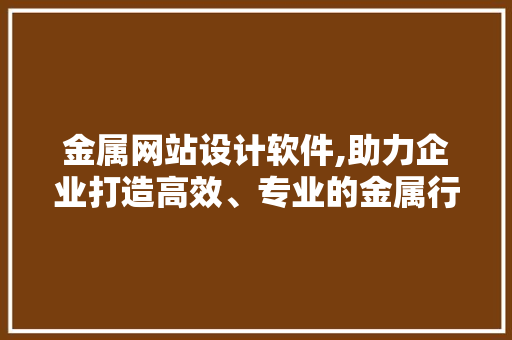 金属网站设计软件,助力企业打造高效、专业的金属行业电商平台