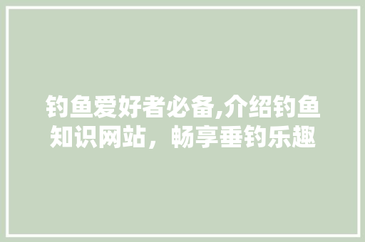 钓鱼爱好者必备,介绍钓鱼知识网站，畅享垂钓乐趣