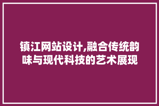 镇江网站设计,融合传统韵味与现代科技的艺术展现